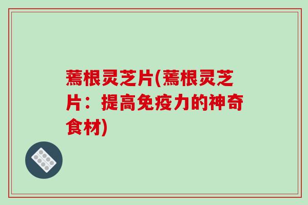 蔫根灵芝片(蔫根灵芝片：提高免疫力的神奇食材)