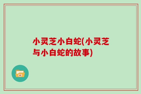 小灵芝小白蛇(小灵芝与小白蛇的故事)