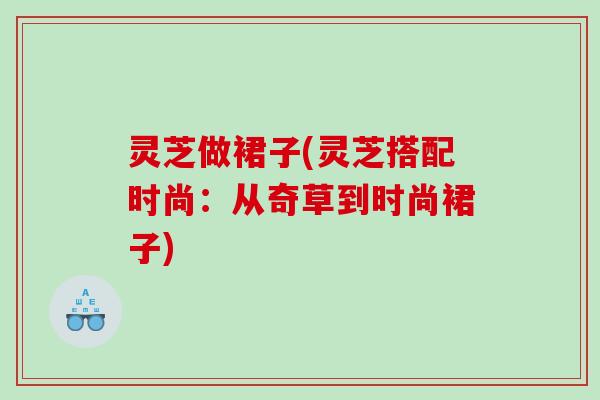 灵芝做裙子(灵芝搭配时尚：从奇草到时尚裙子)
