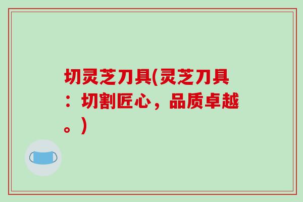 切灵芝刀具(灵芝刀具：切割匠心，品质卓越。)