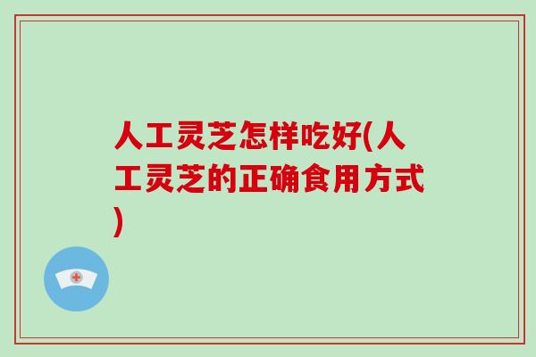 人工灵芝怎样吃好(人工灵芝的正确食用方式)
