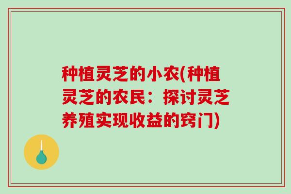 种植灵芝的小农(种植灵芝的农民：探讨灵芝养殖实现收益的窍门)