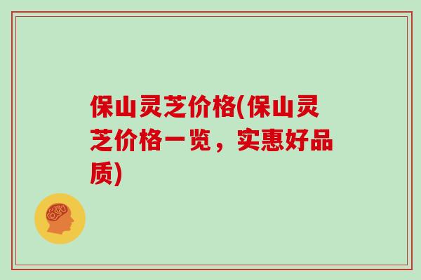保山灵芝价格(保山灵芝价格一览，实惠好品质)