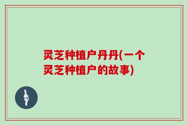 灵芝种植户丹丹(一个灵芝种植户的故事)