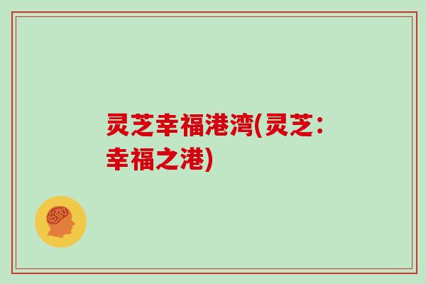 灵芝幸福港湾(灵芝：幸福之港)