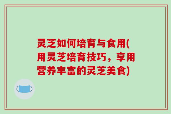 灵芝如何培育与食用(用灵芝培育技巧，享用营养丰富的灵芝美食)