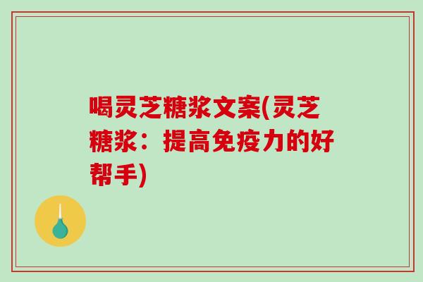 喝灵芝糖浆文案(灵芝糖浆：提高免疫力的好帮手)