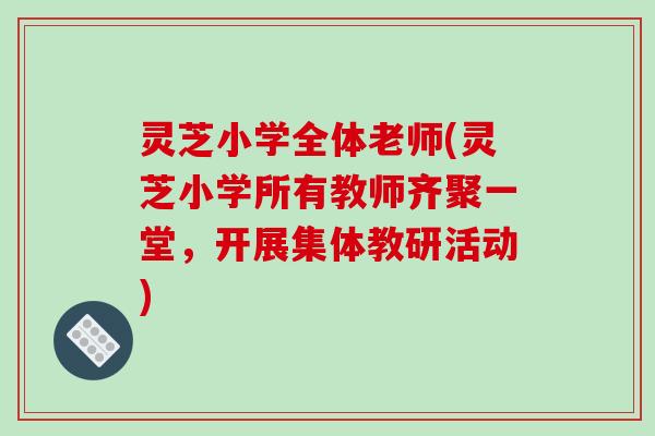 灵芝小学全体老师(灵芝小学所有教师齐聚一堂，开展集体教研活动)