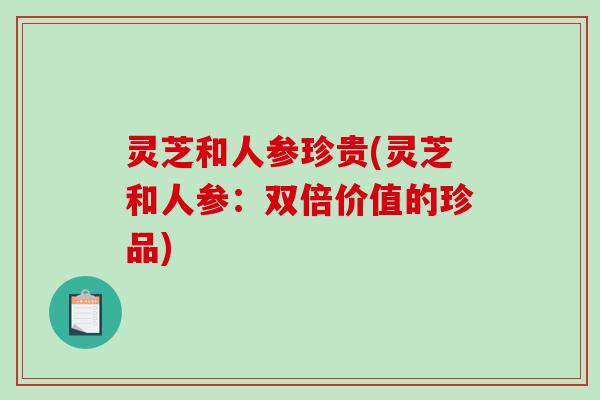 灵芝和人参珍贵(灵芝和人参：双倍价值的珍品)