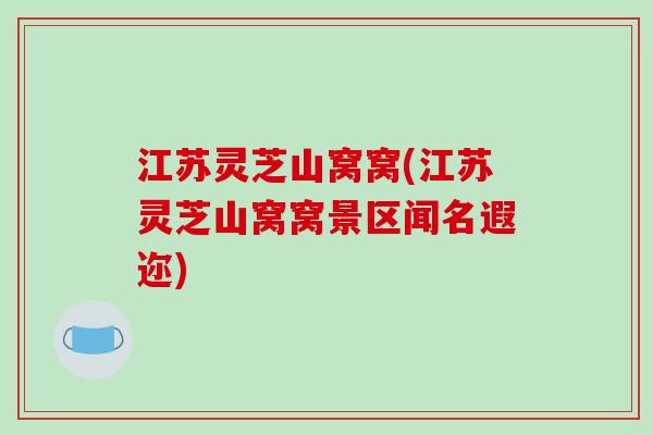 江苏灵芝山窝窝(江苏灵芝山窝窝景区闻名遐迩)
