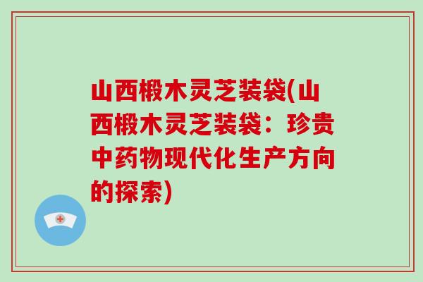 山西椴木灵芝装袋(山西椴木灵芝装袋：珍贵中现代化生产方向的探索)