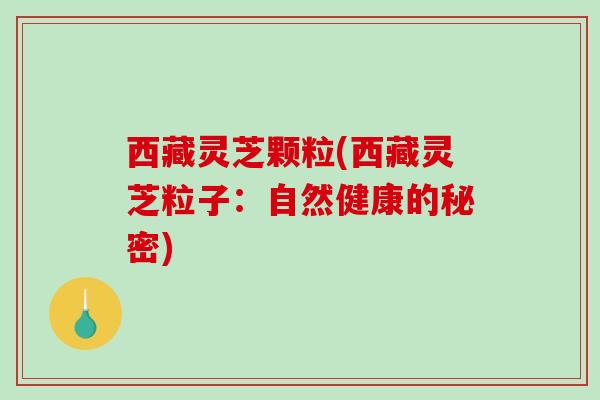 西藏灵芝颗粒(西藏灵芝粒子：自然健康的秘密)