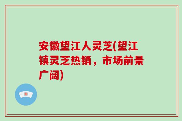 安徽望江人灵芝(望江镇灵芝热销，市场前景广阔)