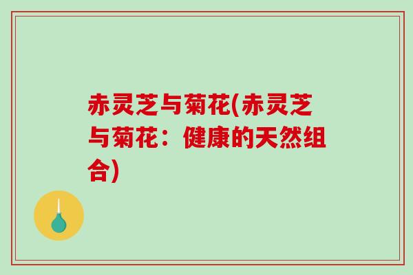 赤灵芝与菊花(赤灵芝与菊花：健康的天然组合)