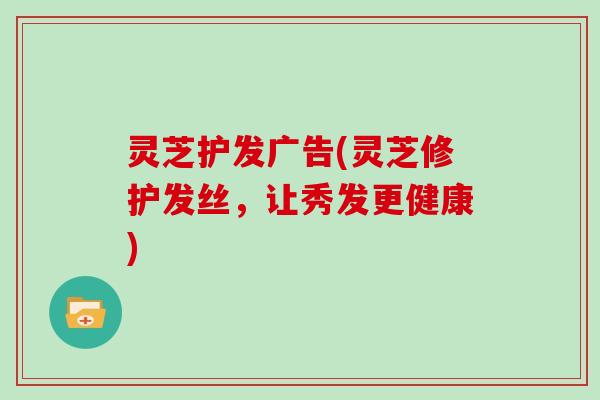 灵芝护发广告(灵芝修护发丝，让秀发更健康)