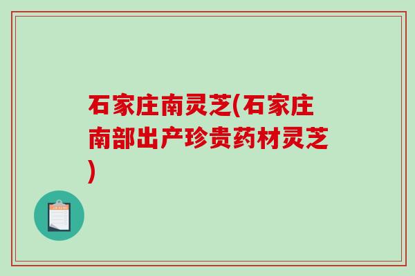 石家庄南灵芝(石家庄南部出产珍贵药材灵芝)