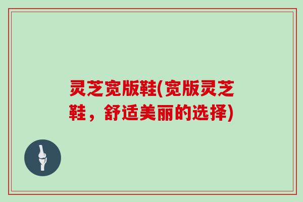 灵芝宽版鞋(宽版灵芝鞋，舒适美丽的选择)