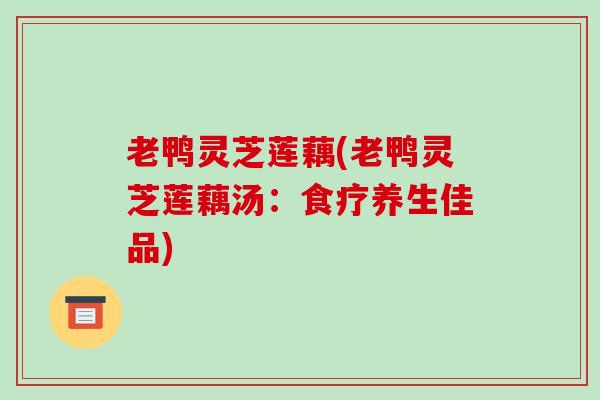 老鸭灵芝莲藕(老鸭灵芝莲藕汤：食疗养生佳品)