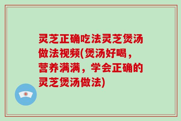 灵芝正确吃法灵芝煲汤做法视频(煲汤好喝，营养满满，学会正确的灵芝煲汤做法)