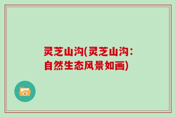 灵芝山沟(灵芝山沟：自然生态风景如画)