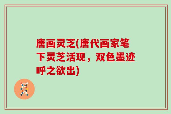 唐画灵芝(唐代画家笔下灵芝活现，双色墨迹呼之欲出)