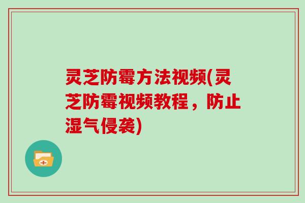 灵芝防霉方法视频(灵芝防霉视频教程，防止湿气侵袭)