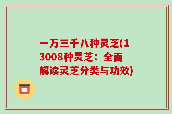 一万三千八种灵芝(13008种灵芝：全面解读灵芝分类与功效)