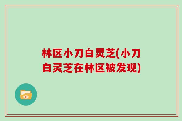 林区小刀白灵芝(小刀白灵芝在林区被发现)