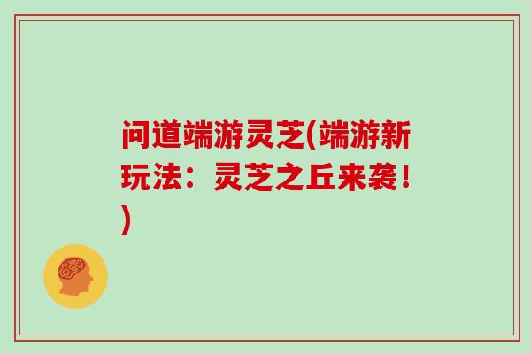问道端游灵芝(端游新玩法：灵芝之丘来袭！)