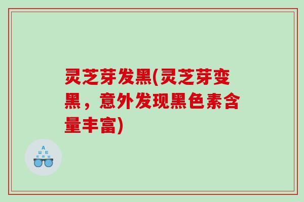 灵芝芽发黑(灵芝芽变黑，意外发现黑色素含量丰富)
