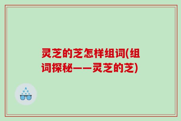 灵芝的芝怎样组词(组词探秘——灵芝的芝)