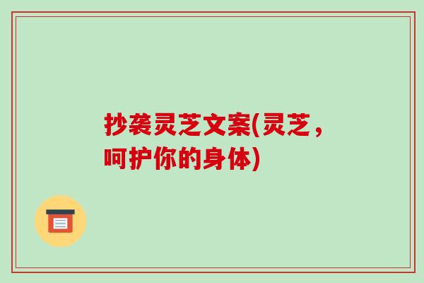 抄袭灵芝文案(灵芝，呵护你的身体)