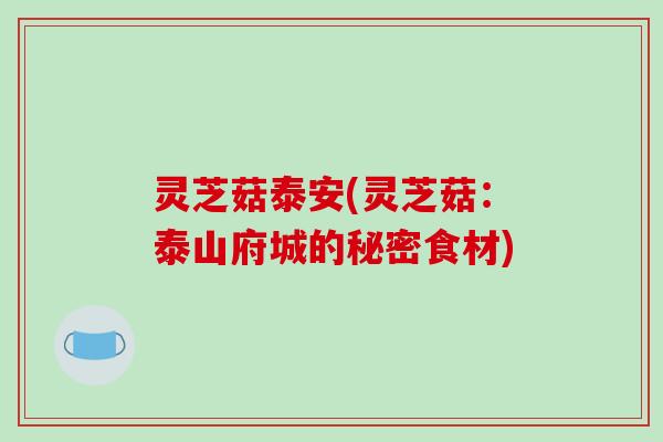 灵芝菇泰安(灵芝菇：泰山府城的秘密食材)