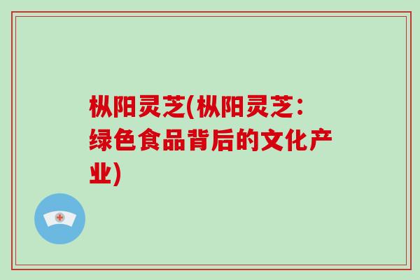 枞阳灵芝(枞阳灵芝：绿色食品背后的文化产业)