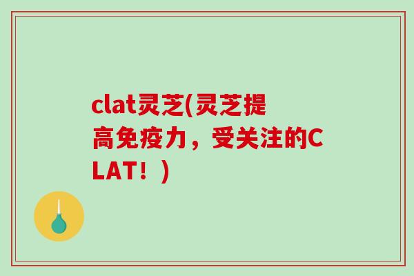 clat灵芝(灵芝提高免疫力，受关注的CLAT！)