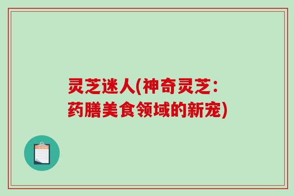 灵芝迷人(神奇灵芝：药膳美食领域的新宠)
