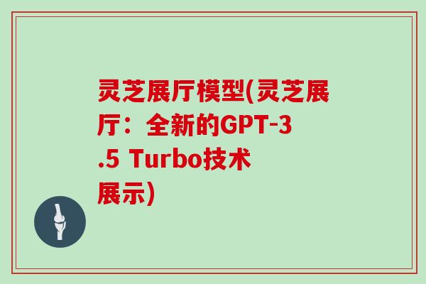 灵芝展厅模型(灵芝展厅：全新的GPT-3.5 Turbo技术展示)