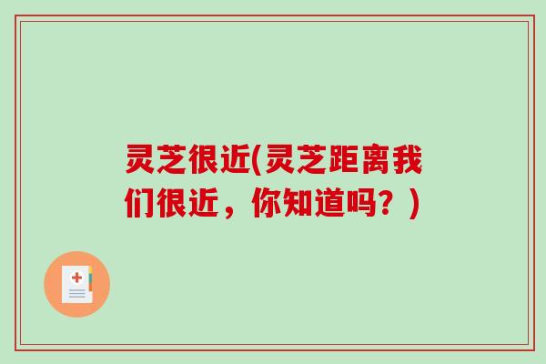 灵芝很近(灵芝距离我们很近，你知道吗？)