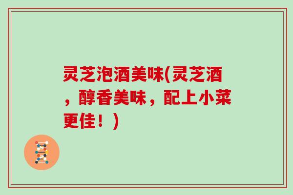 灵芝泡酒美味(灵芝酒，醇香美味，配上小菜更佳！)