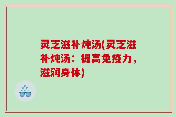 灵芝滋补炖汤(灵芝滋补炖汤：提高免疫力，滋润身体)