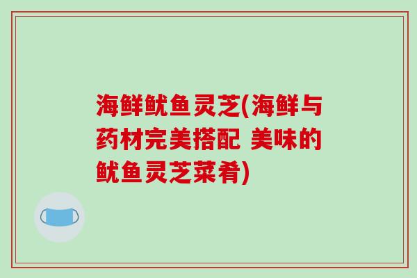 海鲜鱿鱼灵芝(海鲜与药材完美搭配 美味的鱿鱼灵芝菜肴)