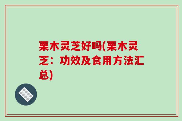 栗木灵芝好吗(栗木灵芝：功效及食用方法汇总)