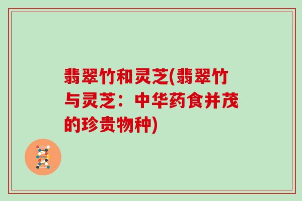 翡翠竹和灵芝(翡翠竹与灵芝：中华药食并茂的珍贵物种)