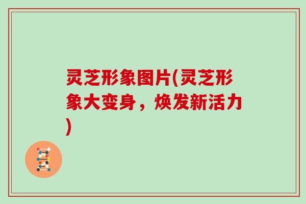 灵芝形象图片(灵芝形象大变身，焕发新活力)