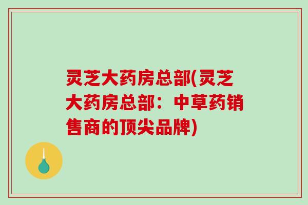 灵芝大药房总部(灵芝大药房总部：中草药销售商的品牌)