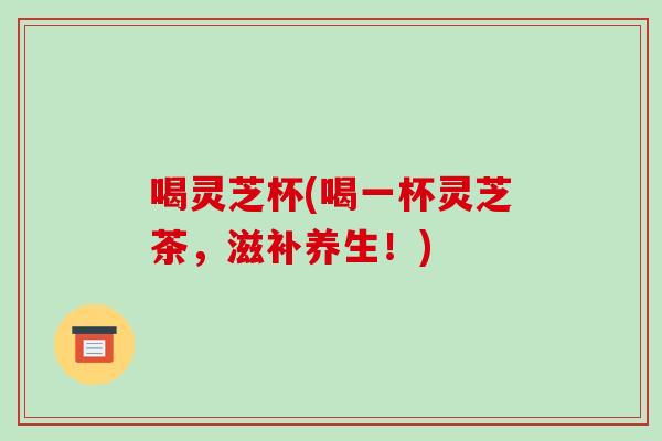 喝灵芝杯(喝一杯灵芝茶，滋补养生！)