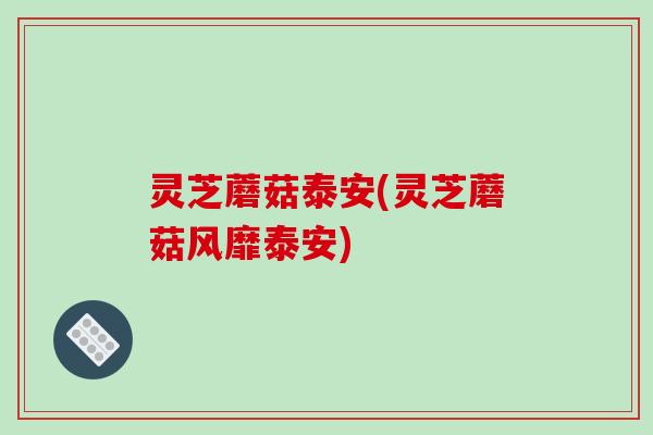 灵芝蘑菇泰安(灵芝蘑菇风靡泰安)