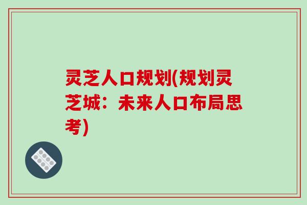 灵芝人口规划(规划灵芝城：未来人口布局思考)