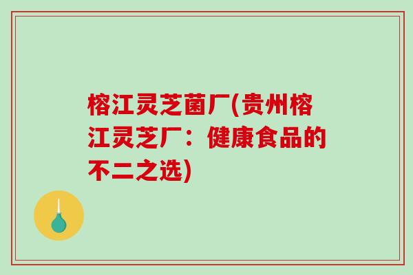 榕江灵芝菌厂(贵州榕江灵芝厂：健康食品的不二之选)