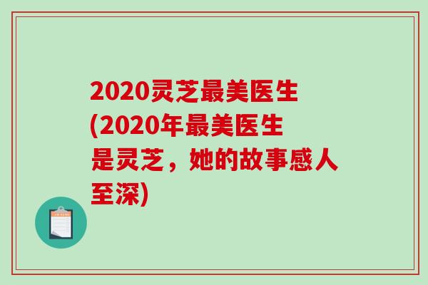 2020灵芝美医生(2020年美医生是灵芝，她的故事感人至深)